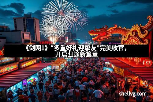 《剑网1》“多重好礼迎挚友”完美收官，开启归途新篇章