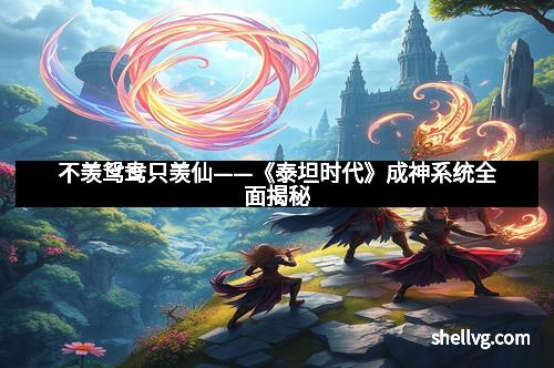 不羡鸳鸯只羡仙——《泰坦时代》成神系统全面揭秘