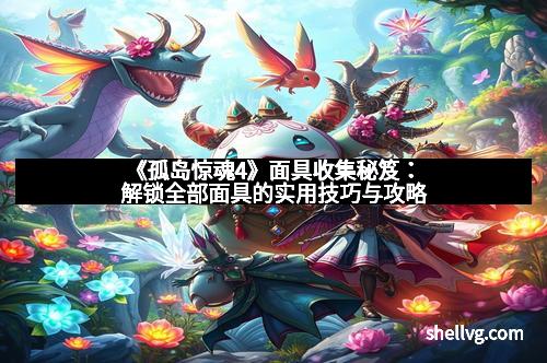 《孤岛惊魂4》面具收集秘笈：解锁全部面具的实用技巧与攻略